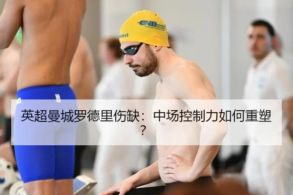 英超曼城罗德里伤缺：中场控制力如何重塑？