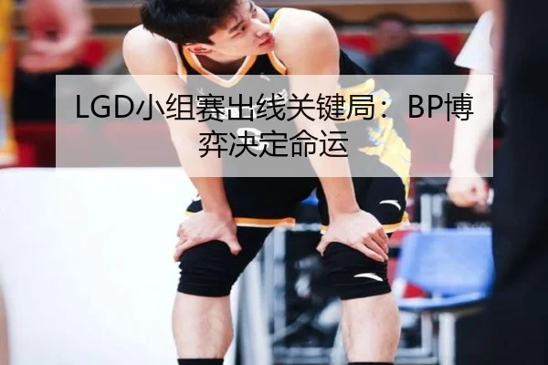 LGD小组赛出线关键局：BP博弈决定命运