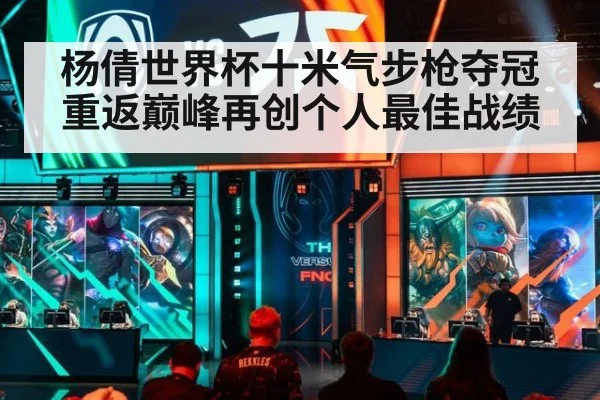 杨倩世界杯十米气步枪夺冠重返巅峰再创个人最佳战绩