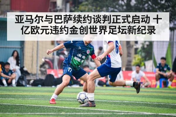 亚马尔与巴萨续约谈判正式启动 十亿欧元违约金创世界足坛新纪录