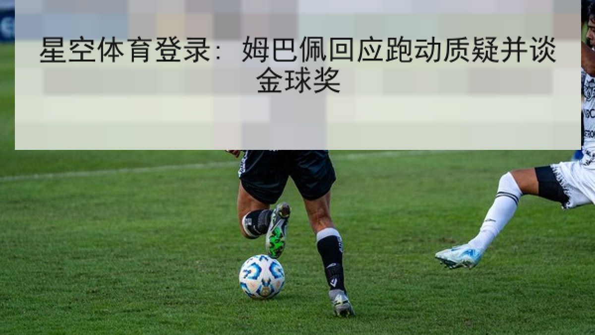 星空体育登录: 姆巴佩回应跑动质疑并谈金球奖