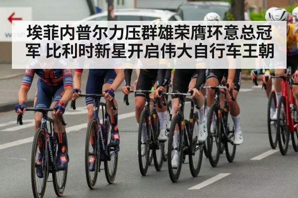 埃菲内普尔力压群雄荣膺环意总冠军 比利时新星开启伟大自行车王朝