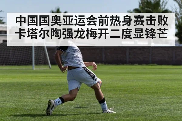 中国国奥亚运会前热身赛击败卡塔尔陶强龙梅开二度显锋芒