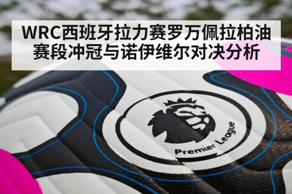 WRC西班牙拉力赛罗万佩拉柏油赛段冲冠与诺伊维尔对决分析