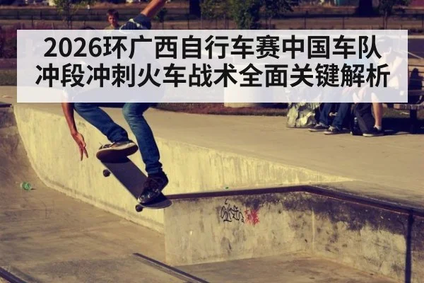 2026环广西自行车赛中国车队冲段冲刺火车战术全面关键解析